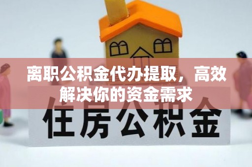惠水离职公积金代办提取，高效解决你的资金需求