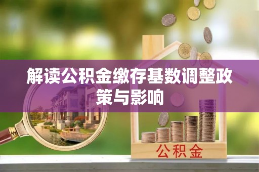 惠水解读公积金缴存基数调整政策与影响