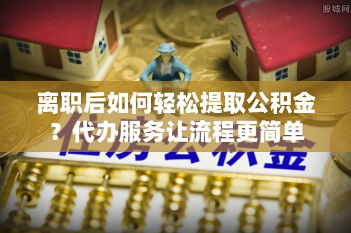 惠水离职后如何轻松提取公积金？代办服务让流程更简单