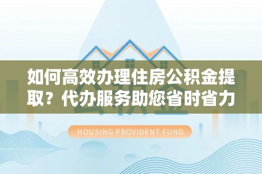 惠水如何高效办理住房公积金提取？代办服务助您省时省力