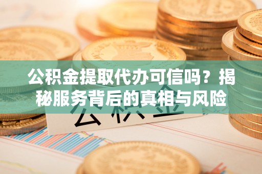 惠水公积金提取代办可信吗？揭秘服务背后的真相与风险