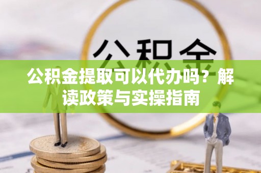 惠水公积金提取可以代办吗？解读政策与实操指南