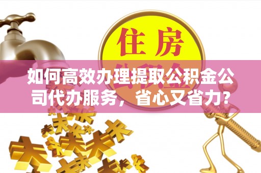 惠水如何高效办理提取公积金公司代办服务，省心又省力？