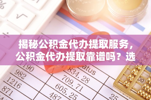 惠水揭秘公积金代办提取服务，公积金代办提取靠谱吗？选择需谨慎