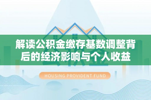 惠水解读公积金缴存基数调整背后的经济影响与个人收益