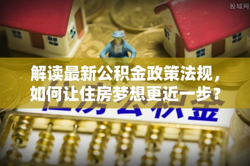 惠水解读最新公积金政策法规，如何让住房梦想更近一步？