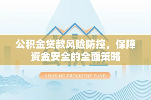 惠水公积金贷款风险防控，保障资金安全的全面策略