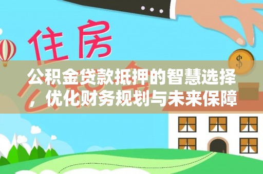 惠水公积金贷款抵押的智慧选择，优化财务规划与未来保障