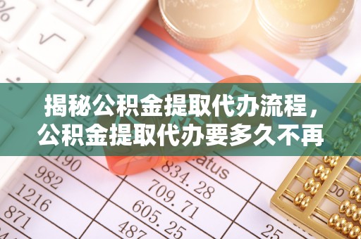 惠水揭秘公积金提取代办流程，公积金提取代办要多久不再迷茫