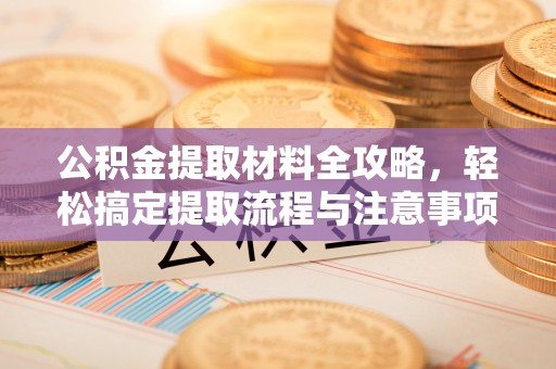 惠水公积金提取材料全攻略，轻松搞定提取流程与注意事项