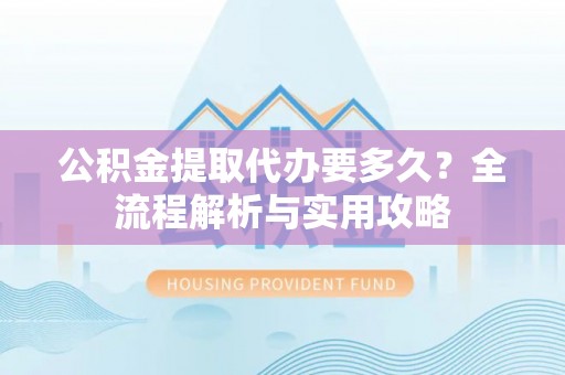 惠水公积金提取代办要多久？全流程解析与实用攻略