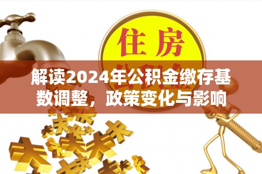 惠水解读2024年公积金缴存基数调整，政策变化与影响