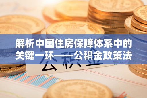 惠水解析中国住房保障体系中的关键一环——公积金政策法规的演变与影响