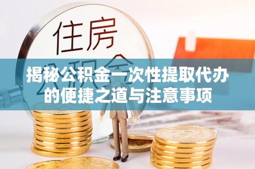 惠水揭秘公积金一次性提取代办的便捷之道与注意事项