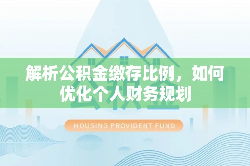 惠水解析公积金缴存比例，如何优化个人财务规划