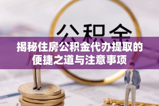 惠水揭秘住房公积金代办提取的便捷之道与注意事项