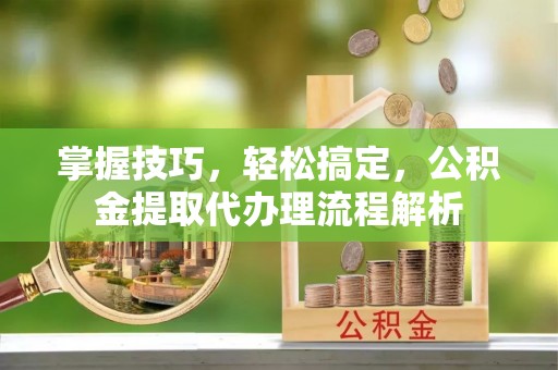 惠水掌握技巧，轻松搞定，公积金提取代办理流程解析
