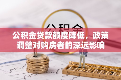 惠水公积金贷款额度降低，政策调整对购房者的深远影响