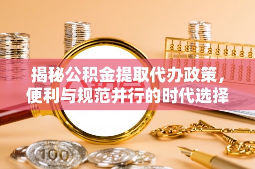惠水揭秘公积金提取代办政策，便利与规范并行的时代选择