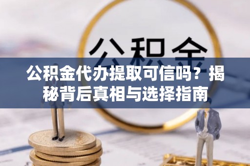 惠水公积金代办提取可信吗？揭秘背后真相与选择指南