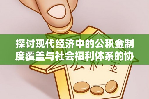 惠水探讨现代经济中的公积金制度覆盖与社会福利体系的协同发展