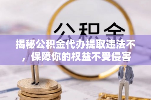 惠水揭秘公积金代办提取违法不，保障你的权益不受侵害