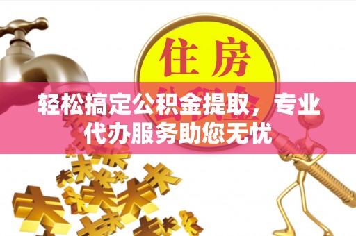 惠水轻松搞定公积金提取，专业代办服务助您无忧
