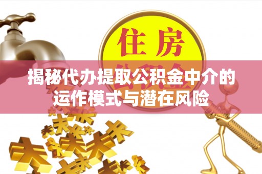 惠水揭秘代办提取公积金中介的运作模式与潜在风险