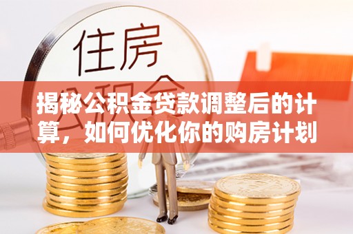 惠水揭秘公积金贷款调整后的计算，如何优化你的购房计划