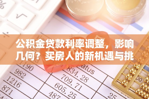 惠水公积金贷款利率调整，影响几何？买房人的新机遇与挑战