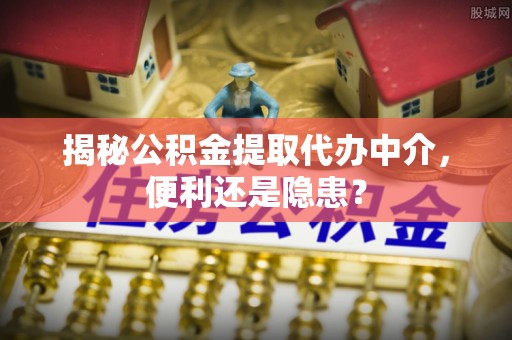 惠水揭秘公积金提取代办中介，便利还是隐患？