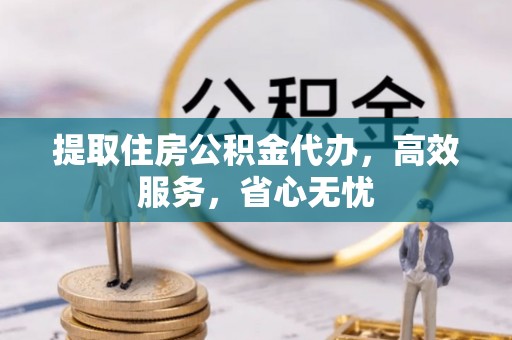 惠水提取住房公积金代办，高效服务，省心无忧