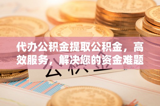 惠水代办公积金提取公积金，高效服务，解决您的资金难题