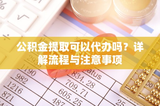 惠水公积金提取可以代办吗？详解流程与注意事项