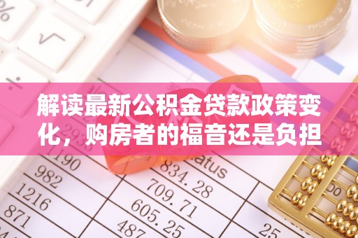 惠水解读最新公积金贷款政策变化，购房者的福音还是负担？