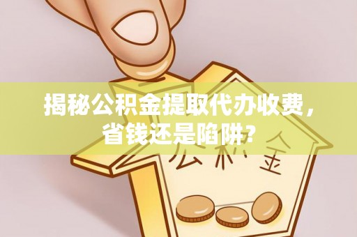 惠水揭秘公积金提取代办收费，省钱还是陷阱？