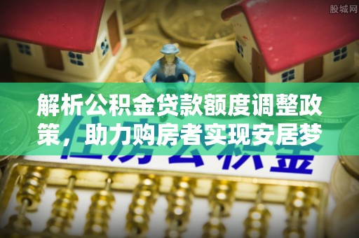 惠水解析公积金贷款额度调整政策，助力购房者实现安居梦想