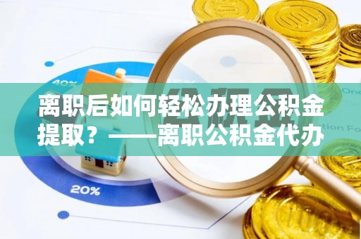 惠水离职后如何轻松办理公积金提取？——离职公积金代办提取服务详解