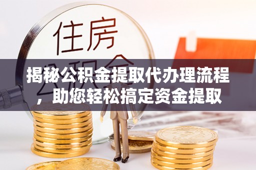 惠水揭秘公积金提取代办理流程，助您轻松搞定资金提取