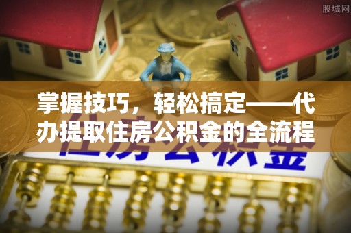 惠水掌握技巧，轻松搞定——代办提取住房公积金的全流程解析
