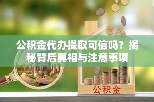 惠水公积金代办提取可信吗？揭秘背后真相与注意事项