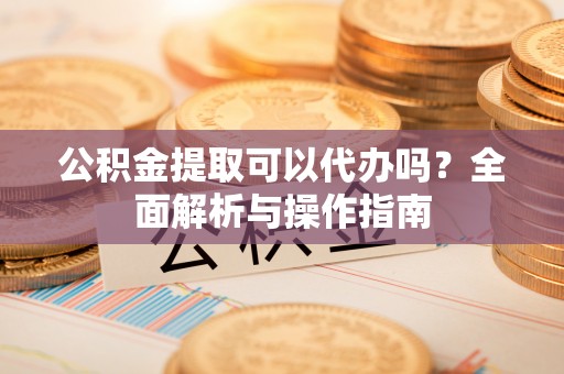 惠水公积金提取可以代办吗？全面解析与操作指南