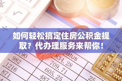 惠水如何轻松搞定住房公积金提取？代办理服务来帮你！