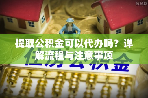 惠水提取公积金可以代办吗？详解流程与注意事项