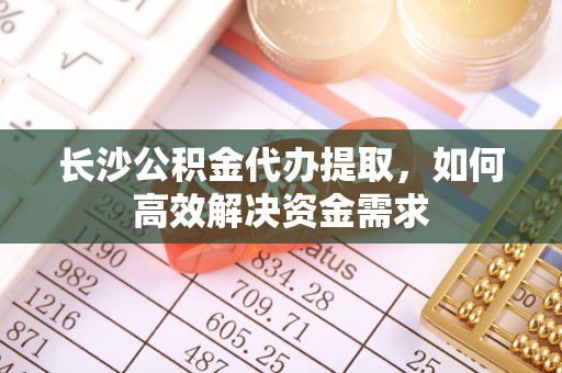 惠水长沙公积金代办提取，如何高效解决资金需求