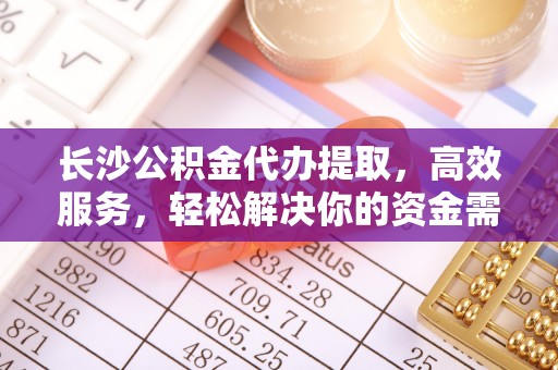 惠水长沙公积金代办提取，高效服务，轻松解决你的资金需求