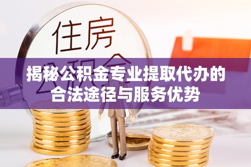 惠水揭秘公积金专业提取代办的合法途径与服务优势