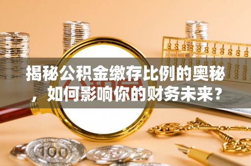 惠水揭秘公积金缴存比例的奥秘，如何影响你的财务未来？