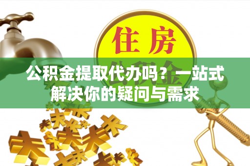 惠水公积金提取代办吗？一站式解决你的疑问与需求