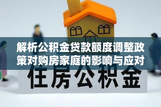 惠水解析公积金贷款额度调整政策对购房家庭的影响与应对策略